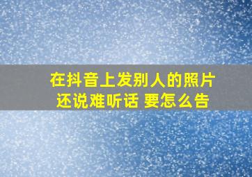 在抖音上发别人的照片还说难听话 要怎么告